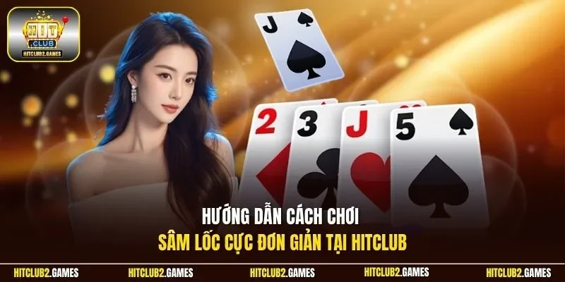 Hướng dẫn cách chơi Sâm Lốc​ cực đơn giản tại Hitclub